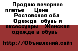 Продаю вечернее платье!  › Цена ­ 15 000 - Ростовская обл. Одежда, обувь и аксессуары » Женская одежда и обувь   